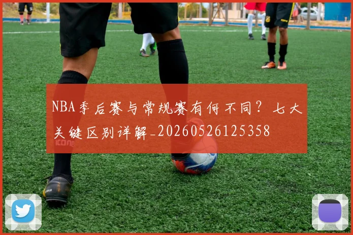 NBA季后赛与常规赛有何不同?七大关键区别详解_20260526125358