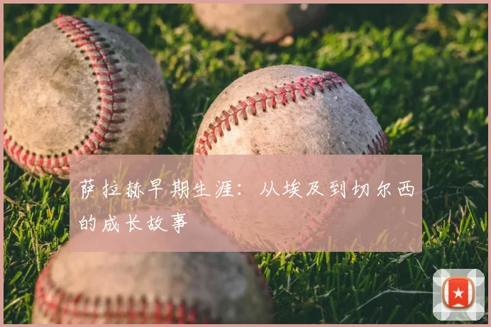 萨拉赫早期生涯:从埃及到切尔西的成长故事