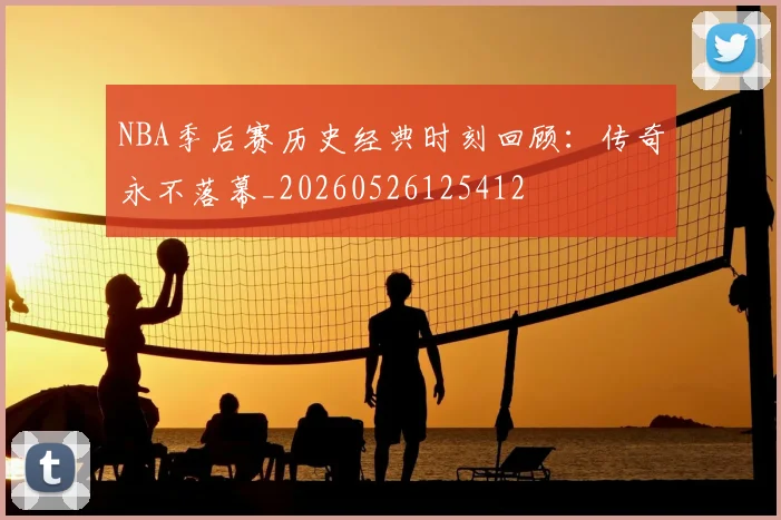 NBA季后赛历史经典时刻回顾：传奇永不落幕_20260526125412