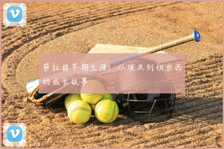 萨拉赫早期生涯:从埃及到切尔西的成长故事