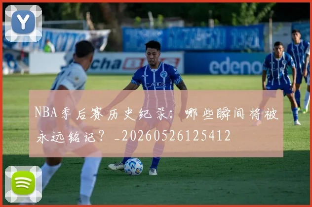 NBA季后赛历史纪录：哪些瞬间将被永远铭记？_20260526125412
