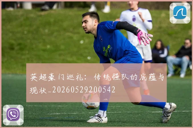 英超豪门巡礼：传统强队的底蕴与现状_20260529200542