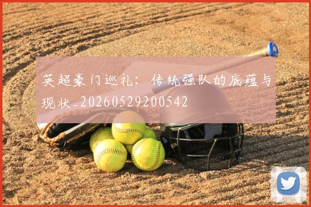 英超豪门巡礼：传统强队的底蕴与现状_20260529200542
