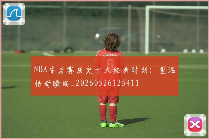 NBA季后赛历史十大经典时刻:重温传奇瞬间_20260526125411