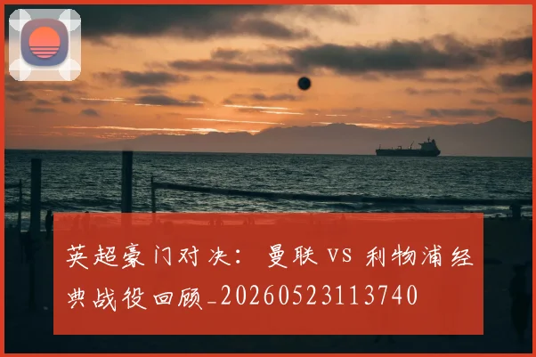 英超豪门对决：曼联 vs 利物浦经典战役回顾_20260523113740