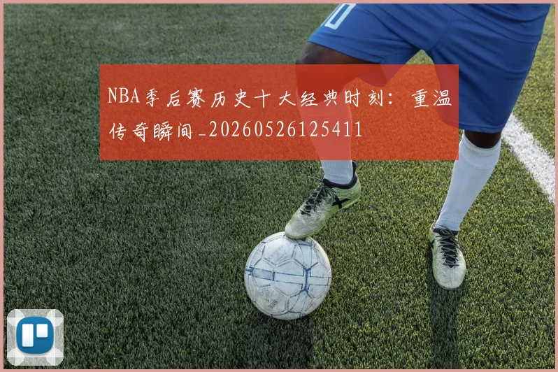 NBA季后赛历史十大经典时刻：重温传奇瞬间_20260526125411