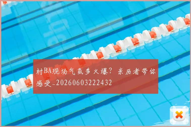 村BA现场气氛多火爆？亲历者带你感受_20260603222432