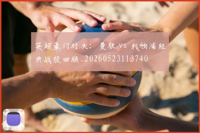 英超豪门对决：曼联 vs 利物浦经典战役回顾_20260523113740