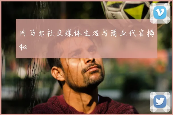 内马尔社交媒体生活与商业代言揭秘