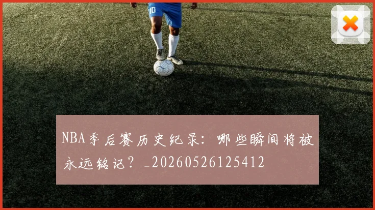 NBA季后赛历史纪录：哪些瞬间将被永远铭记？_20260526125412