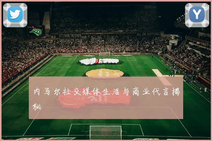 内马尔社交媒体生活与商业代言揭秘