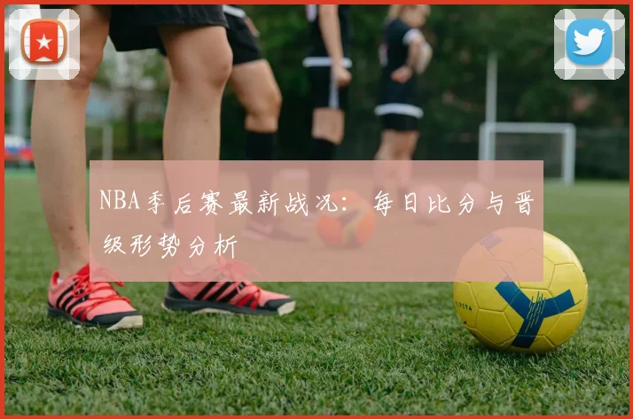NBA季后赛最新战况:每日比分与晋级形势分析