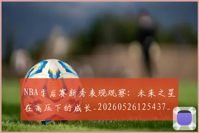 NBA季后赛新秀表现观察:未来之星在高压下的成长_20260526125437_20260607160152