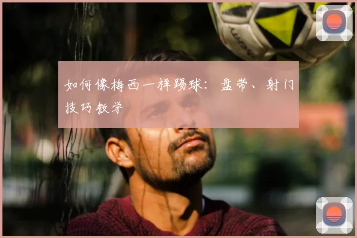 如何像梅西一样踢球:盘带、射门技巧教学