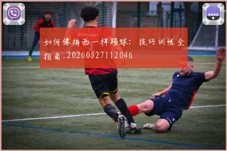 如何像梅西一样踢球:技巧训练全指南_20260527112046