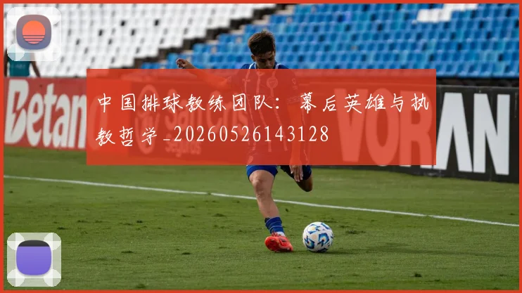 中国排球教练团队:幕后英雄与执教哲学_20260526143128