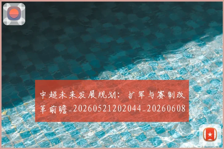 中超未来发展规划:扩军与赛制改革前瞻_20260521202044_20260608142524