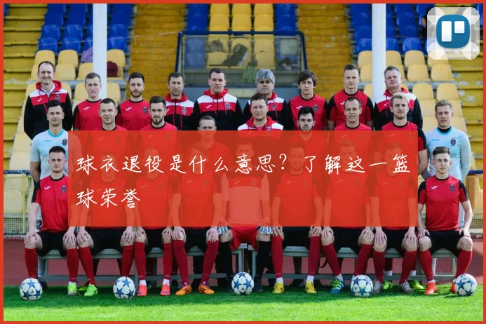 球衣退役是什么意思?了解这一篮球荣誉